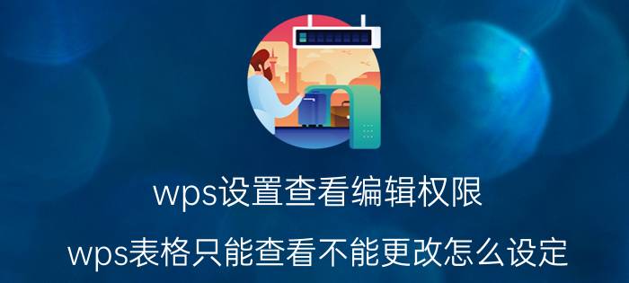 wps设置查看编辑权限 wps表格只能查看不能更改怎么设定？